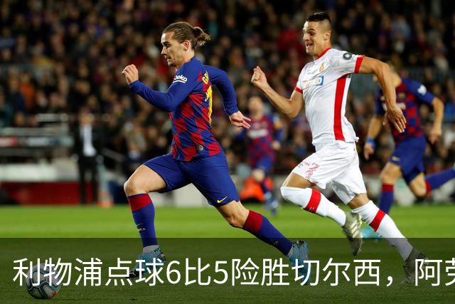 利物浦点球6比5险胜切尔西，阿劳霍加克波并列7.5分