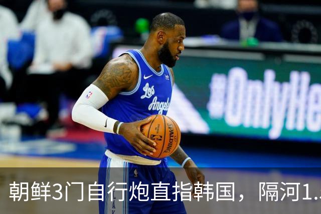 朝鲜3门自行炮直指韩国，隔河1.5公里就能拍到