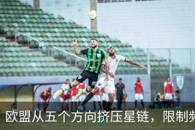 欧盟从五个方向挤压星链，限制频谱又扶持对手，马斯克麻烦不小