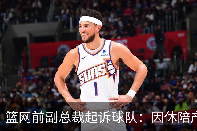 篮网前副总裁起诉球队：因休陪产假遭解雇！复工仅16天就被辞退