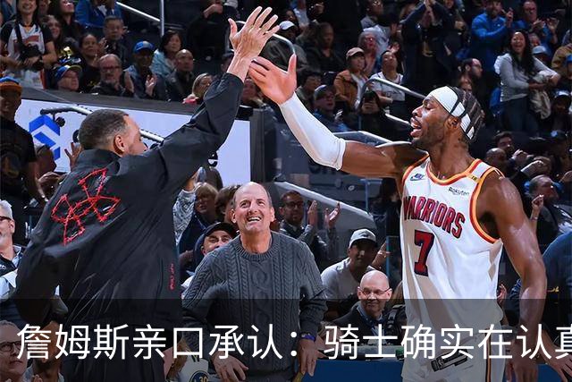 詹姆斯亲口承认：骑士确实在认真考虑范围内