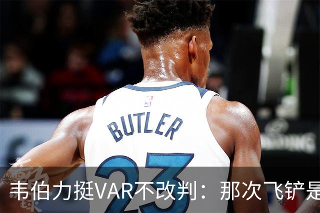 韦伯力挺VAR不改判：那次飞铲是高档鲁莽，但没到红牌