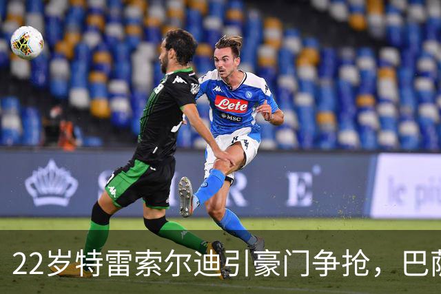22岁特雷索尔迪引豪门争抢，巴萨拒绝致阿森纳入场